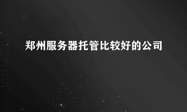 郑州服务器托管比较好的公司