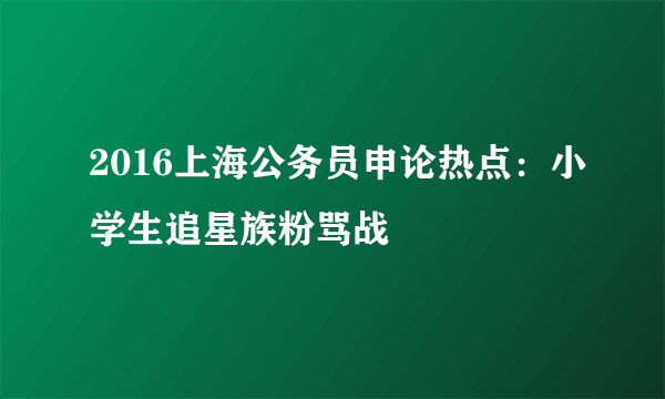 2016上海公务员申论热点：小学生追星族粉骂战