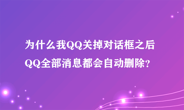 为什么我QQ关掉对话框之后QQ全部消息都会自动删除？