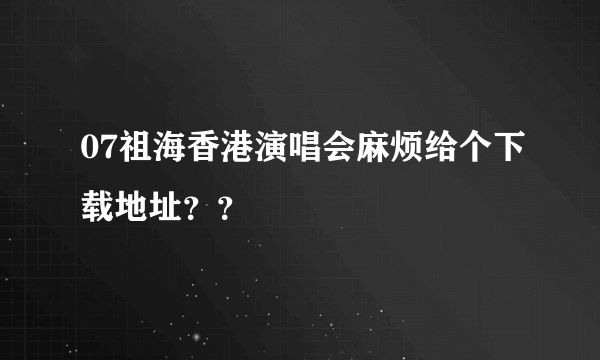 07祖海香港演唱会麻烦给个下载地址？？