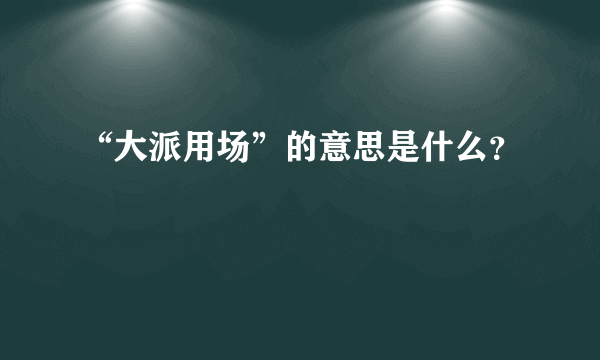 “大派用场”的意思是什么？