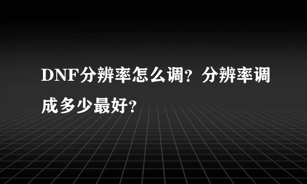 DNF分辨率怎么调？分辨率调成多少最好？