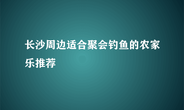 长沙周边适合聚会钓鱼的农家乐推荐