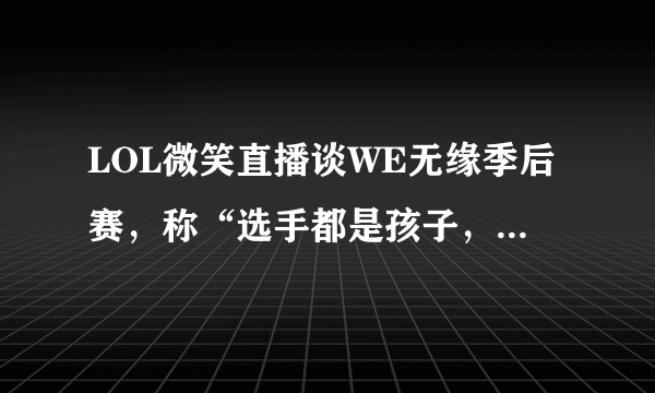 LOL微笑直播谈WE无缘季后赛，称“选手都是孩子，有事冲我来”，你怎么看？