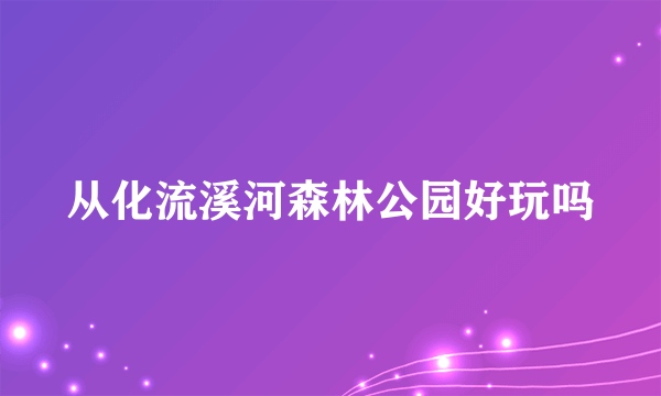 从化流溪河森林公园好玩吗