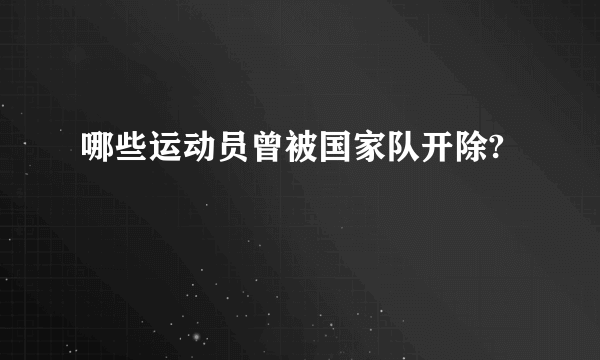 哪些运动员曾被国家队开除?