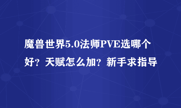 魔兽世界5.0法师PVE选哪个好？天赋怎么加？新手求指导