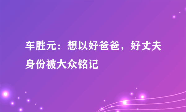 车胜元：想以好爸爸，好丈夫身份被大众铭记