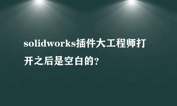 solidworks插件大工程师打开之后是空白的？