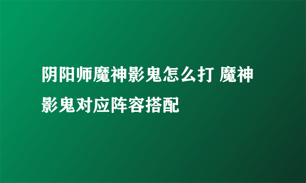 阴阳师魔神影鬼怎么打 魔神影鬼对应阵容搭配