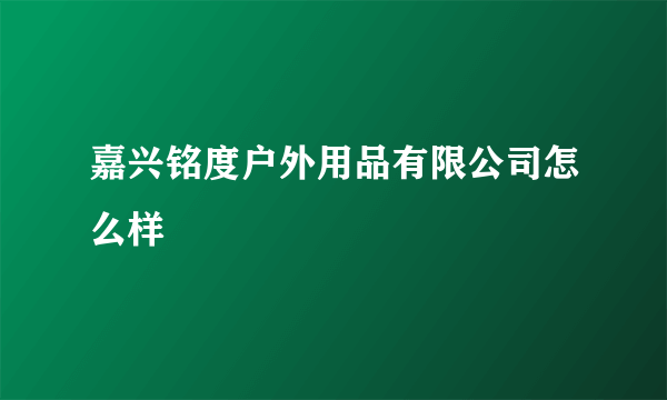 嘉兴铭度户外用品有限公司怎么样