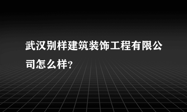 武汉别样建筑装饰工程有限公司怎么样？