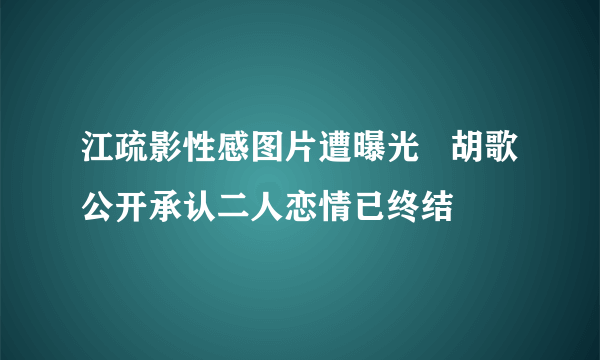 江疏影性感图片遭曝光   胡歌公开承认二人恋情已终结