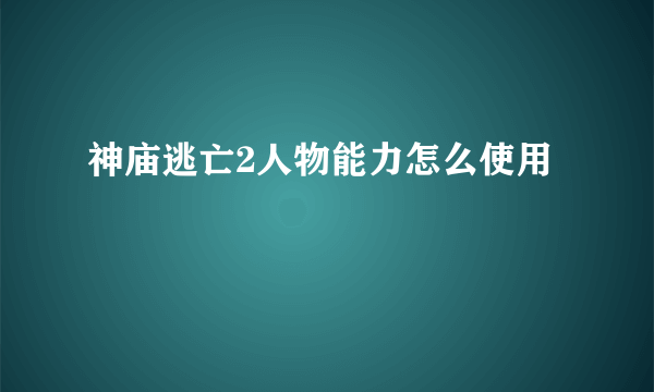 神庙逃亡2人物能力怎么使用