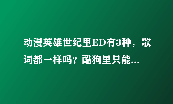 动漫英雄世纪里ED有3种，歌词都一样吗？酷狗里只能找到第一种还有15集和26集的找不到