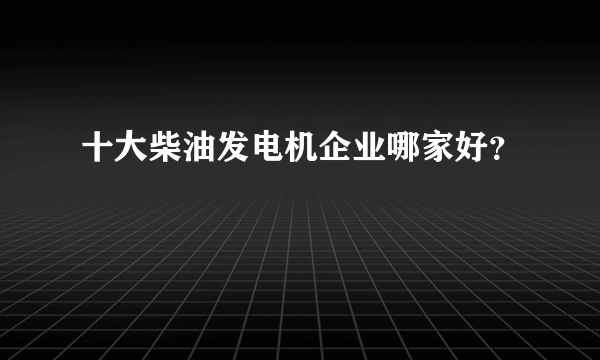 十大柴油发电机企业哪家好？