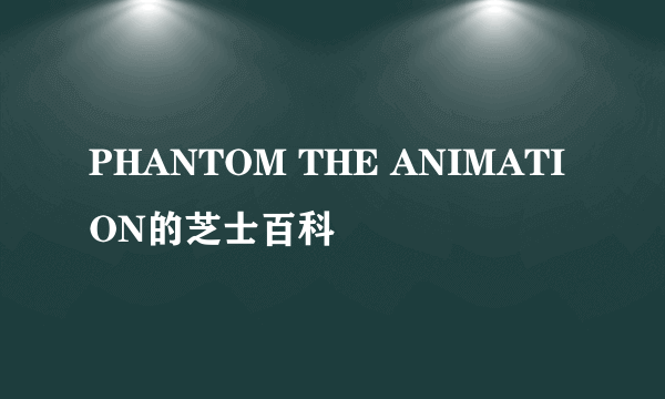 PHANTOM THE ANIMATION的芝士百科