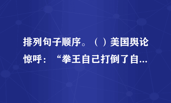 排列句子顺序。（）美国舆论惊呼：“拳王自己打倒了自己。”（）美国拳王泰森称霸拳坛，击垮了一个又一个挑战对手。（）可见，视自己为对手，战胜和超越自己，是人生的十八盘，是最艰难的选择。（）不想，胜利和鲜花带给他的骄狂、麻木和纵欲，终而因罪下狱。（）一旦把千山万壑踩在脚下，真正的对手便是自己了。（）人生如登山，只要高峰还在前头，人的脚步就不会停下。