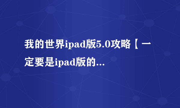 我的世界ipad版5.0攻略【一定要是ipad版的，不然不给分！】