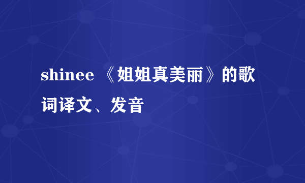 shinee 《姐姐真美丽》的歌词译文、发音