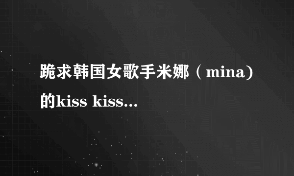 跪求韩国女歌手米娜（mina)的kiss kiss歌曲的歌词！！