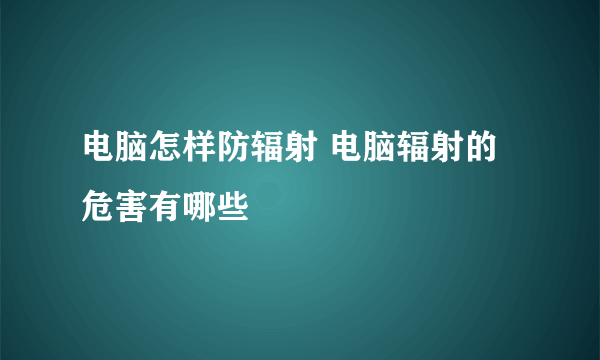 电脑怎样防辐射 电脑辐射的危害有哪些