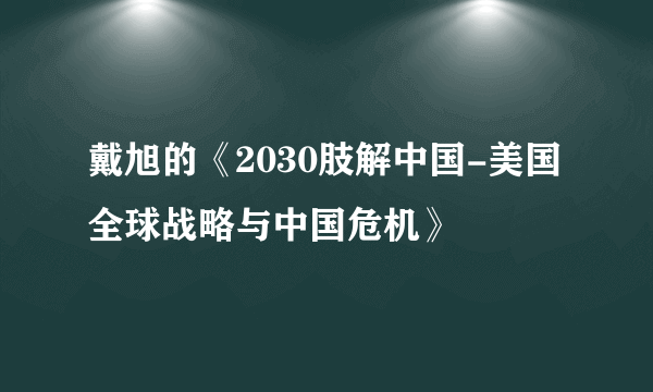 戴旭的《2030肢解中国-美国全球战略与中国危机》