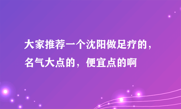 大家推荐一个沈阳做足疗的，名气大点的，便宜点的啊