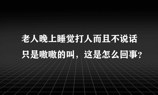 老人晚上睡觉打人而且不说话只是嗷嗷的叫，这是怎么回事？