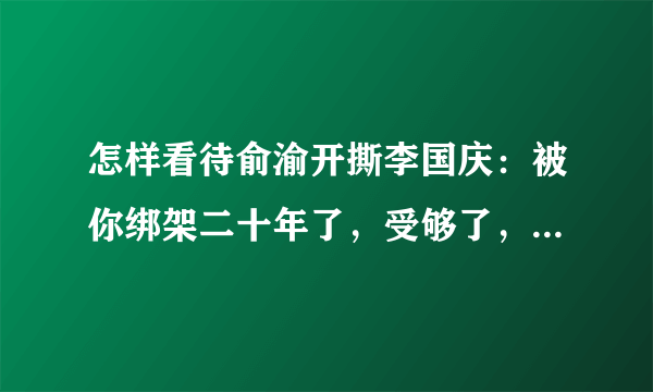 怎样看待俞渝开撕李国庆：被你绑架二十年了，受够了，你滚开？