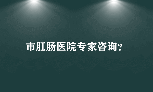 市肛肠医院专家咨询？