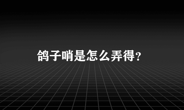 鸽子哨是怎么弄得？