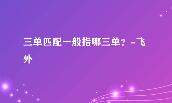 三单匹配一般指哪三单？-飞外