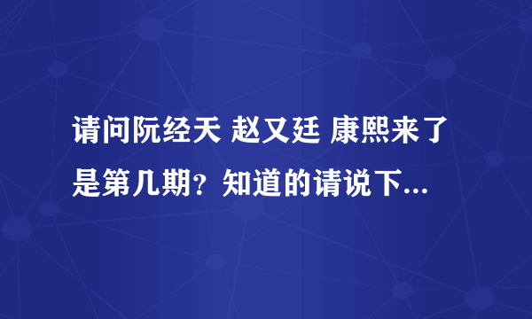 请问阮经天 赵又廷 康熙来了是第几期？知道的请说下。。谢谢！~~~~谢谢了，大神帮忙啊