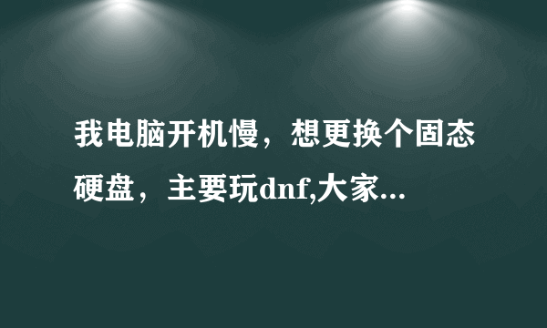 我电脑开机慢，想更换个固态硬盘，主要玩dnf,大家介绍几款，多少g的最好？