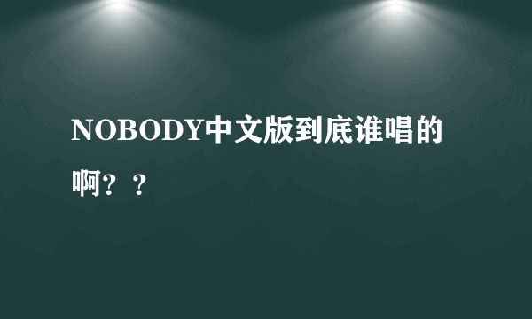 NOBODY中文版到底谁唱的啊？？