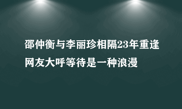 邵仲衡与李丽珍相隔23年重逢网友大呼等待是一种浪漫