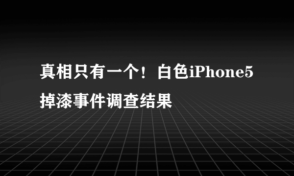 真相只有一个！白色iPhone5掉漆事件调查结果 