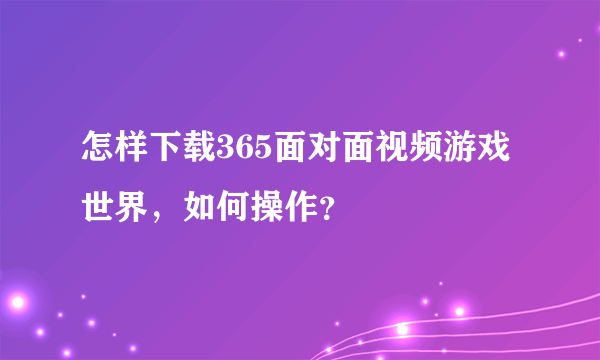 怎样下载365面对面视频游戏世界，如何操作？