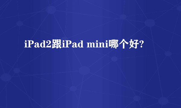 iPad2跟iPad mini哪个好?