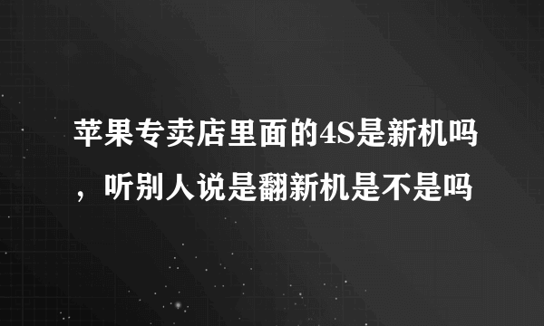 苹果专卖店里面的4S是新机吗，听别人说是翻新机是不是吗