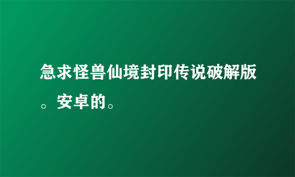 急求怪兽仙境封印传说破解版。安卓的。