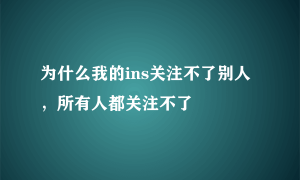 为什么我的ins关注不了别人，所有人都关注不了