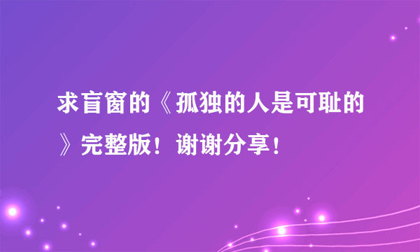 求盲窗的《孤独的人是可耻的》完整版！谢谢分享！