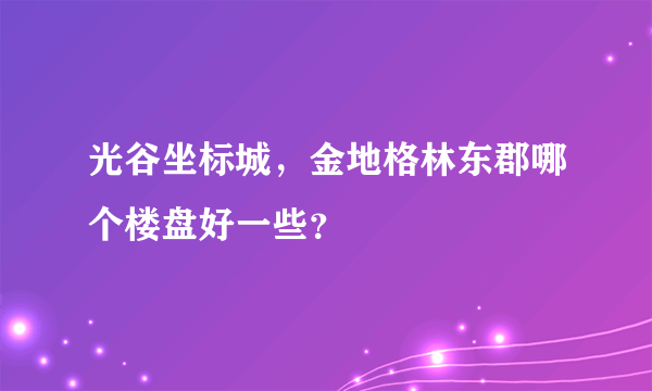 光谷坐标城，金地格林东郡哪个楼盘好一些？