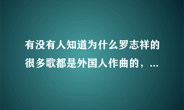 有没有人知道为什么罗志祥的很多歌都是外国人作曲的，是不是翻唱？ 无恶意，本人很崇拜罗志祥。。。