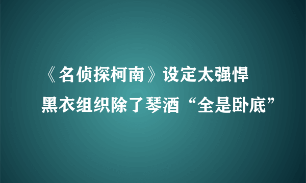 《名侦探柯南》设定太强悍 黑衣组织除了琴酒“全是卧底”