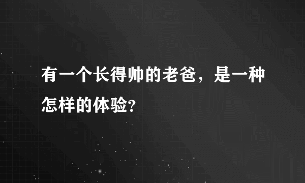 有一个长得帅的老爸，是一种怎样的体验？