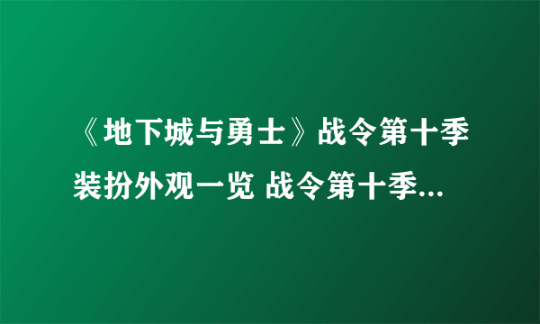 《地下城与勇士》战令第十季装扮外观一览 战令第十季装扮外观汇总