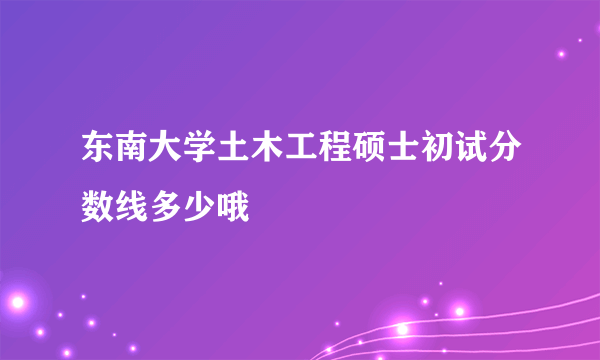 东南大学土木工程硕士初试分数线多少哦